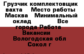 Грузчик-комплектовщик (вахта) › Место работы ­ Масква › Минимальный оклад ­ 45 000 - Все города Работа » Вакансии   . Вологодская обл.,Сокол г.